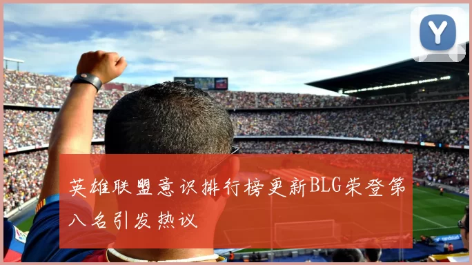 英雄联盟意识排行榜更新BLG荣登第八名引发热议