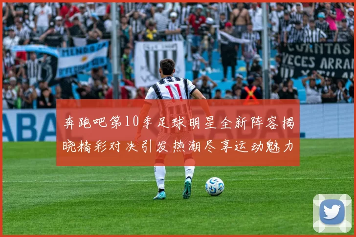 奔跑吧第10季足球明星全新阵容揭晓精彩对决引发热潮尽享运动魅力与团队精神