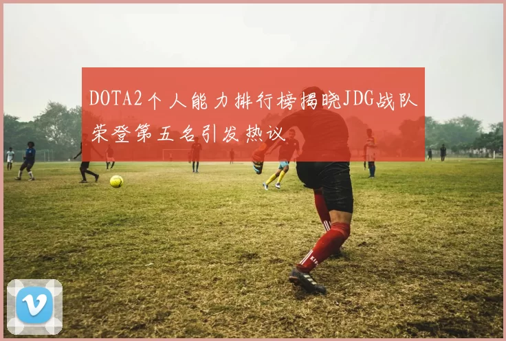 DOTA2个人能力排行榜揭晓JDG战队荣登第五名引发热议