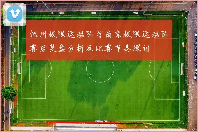 杭州极限运动队与南京极限运动队赛后复盘分析及比赛节奏探讨