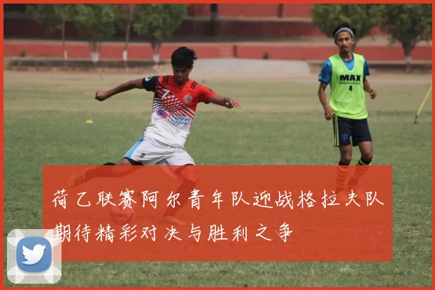 荷乙联赛阿尔青年队迎战格拉夫队期待精彩对决与胜利之争