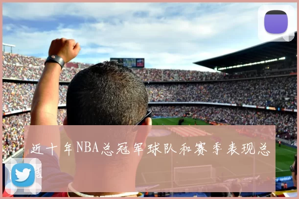 近十年NBA总冠军球队和赛季表现总结