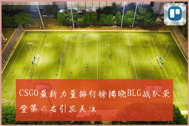 CSGO最新力量排行榜揭晓BLG战队荣登第六名引发关注
