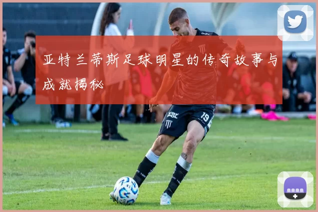 亚特兰蒂斯足球明星的传奇故事与成就揭秘