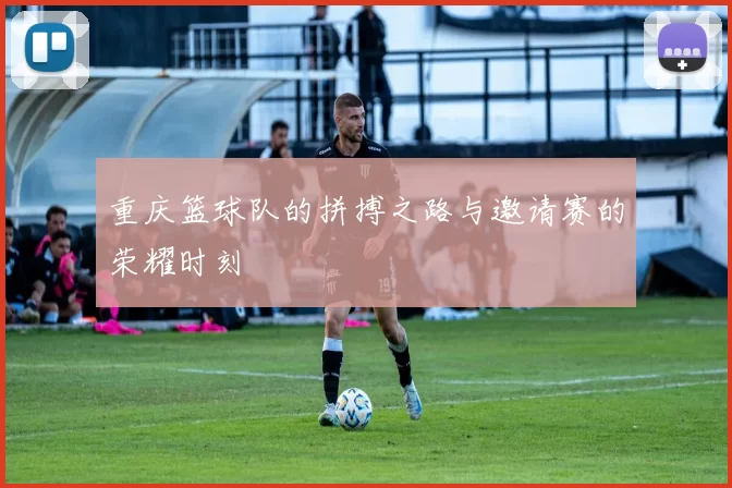 重庆篮球队的拼搏之路与邀请赛的荣耀时刻