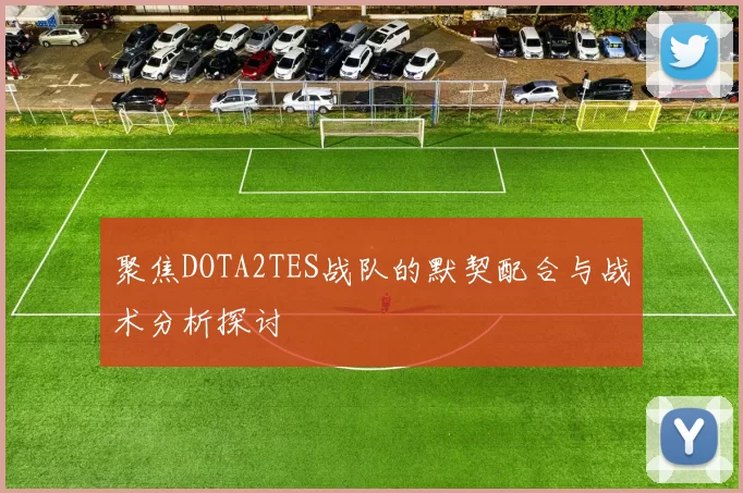 聚焦DOTA2TES战队的默契配合与战术分析探讨