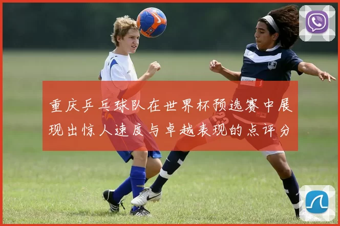 重庆乒乓球队在世界杯预选赛中展现出惊人速度与卓越表现的点评分析