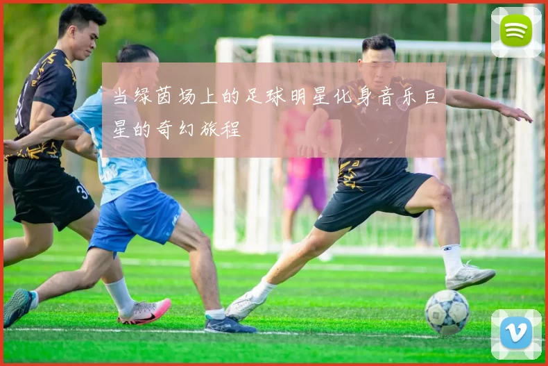 当绿茵场上的足球明星化身音乐巨星的奇幻旅程