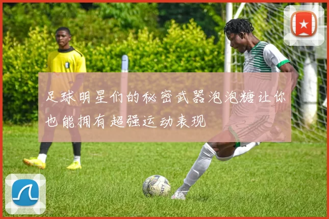 足球明星们的秘密武器泡泡糖让你也能拥有超强运动表现