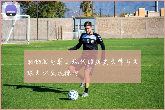 利物浦与蔚山现代的历史交锋与足球文化交流探讨