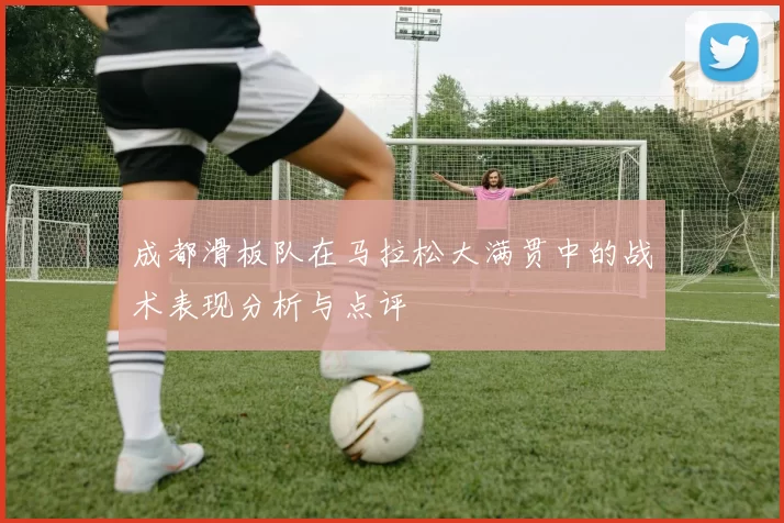 成都滑板队在马拉松大满贯中的战术表现分析与点评