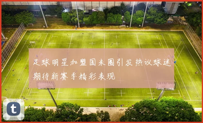 足球明星加盟国米圈引发热议球迷期待新赛季精彩表现