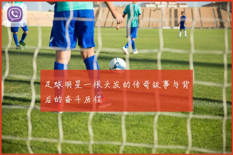 足球明星一根头发的传奇故事与背后的奋斗历程
