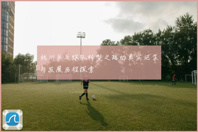 杭州乒乓球队转型之路的真实记录与发展历程探索