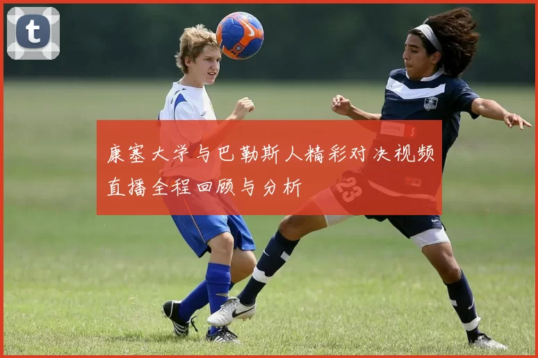 康塞大学与巴勒斯人精彩对决视频直播全程回顾与分析