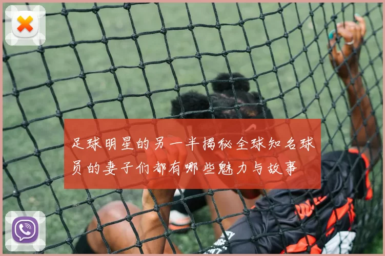 足球明星的另一半揭秘全球知名球员的妻子们都有哪些魅力与故事