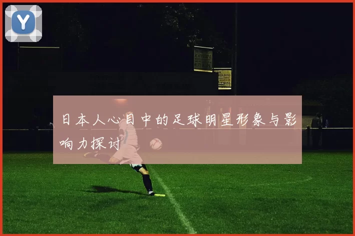 日本人心目中的足球明星形象与影响力探讨