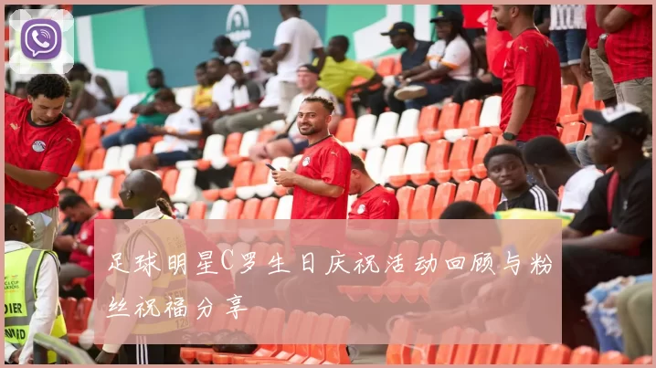 足球明星C罗生日庆祝活动回顾与粉丝祝福分享