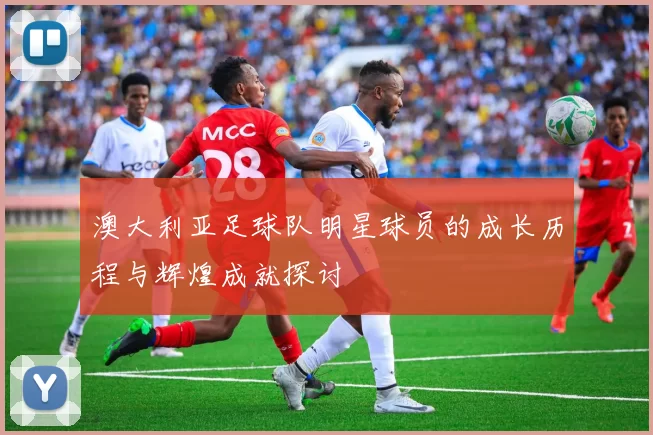 澳大利亚足球队明星球员的成长历程与辉煌成就探讨
