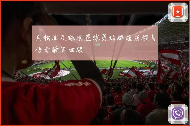 利物浦足球明星球员的辉煌历程与传奇瞬间回顾