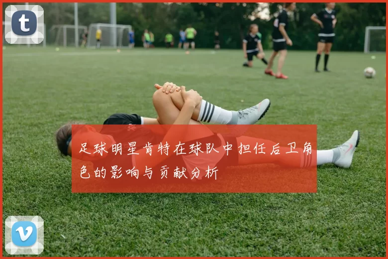 足球明星肯特在球队中担任后卫角色的影响与贡献分析