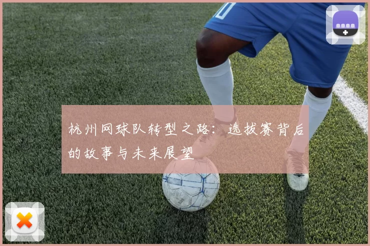 杭州网球队转型之路：选拔赛背后的故事与未来展望