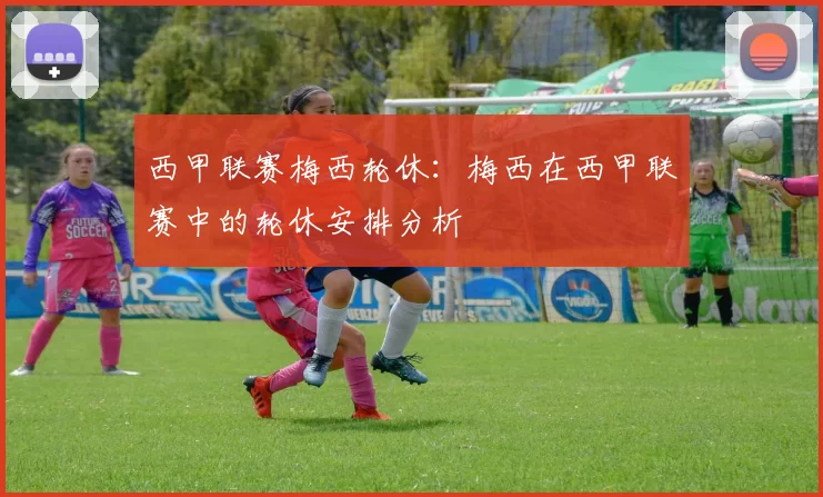 西甲联赛梅西轮休：梅西在西甲联赛中的轮休安排分析