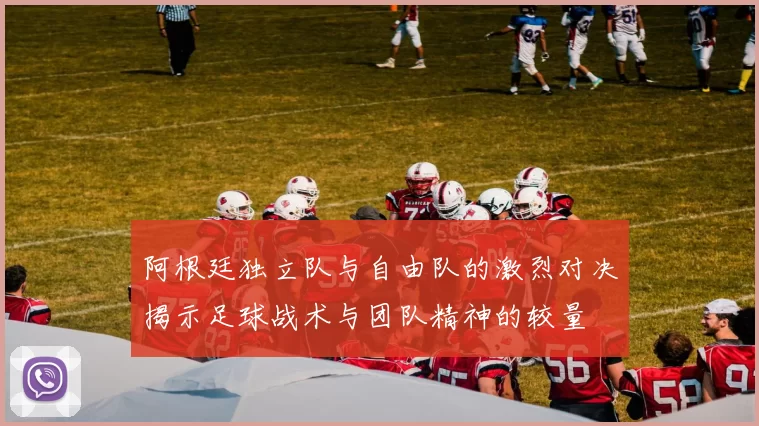 阿根廷独立队与自由队的激烈对决揭示足球战术与团队精神的较量