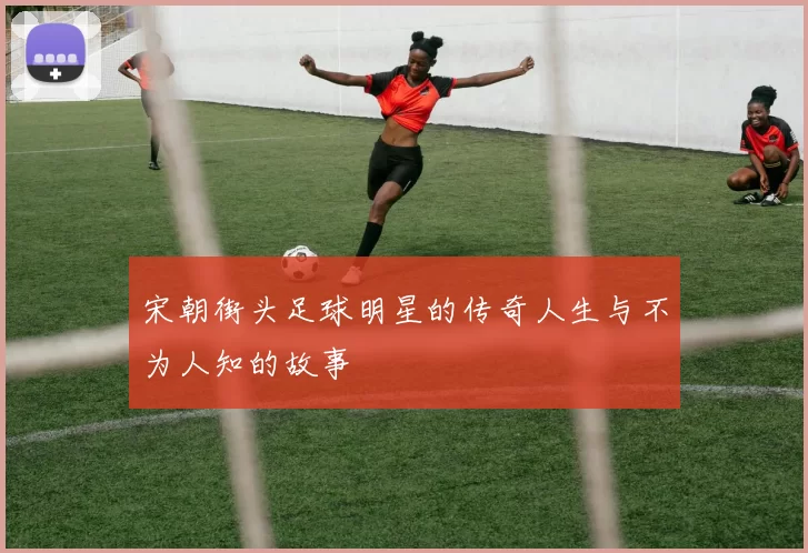 宋朝街头足球明星的传奇人生与不为人知的故事