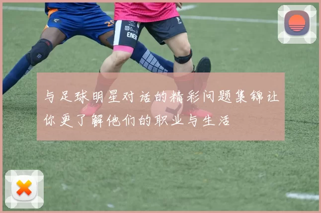 与足球明星对话的精彩问题集锦让你更了解他们的职业与生活