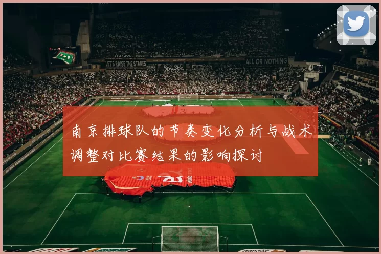 南京排球队的节奏变化分析与战术调整对比赛结果的影响探讨