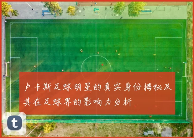 卢卡斯足球明星的真实身份揭秘及其在足球界的影响力分析