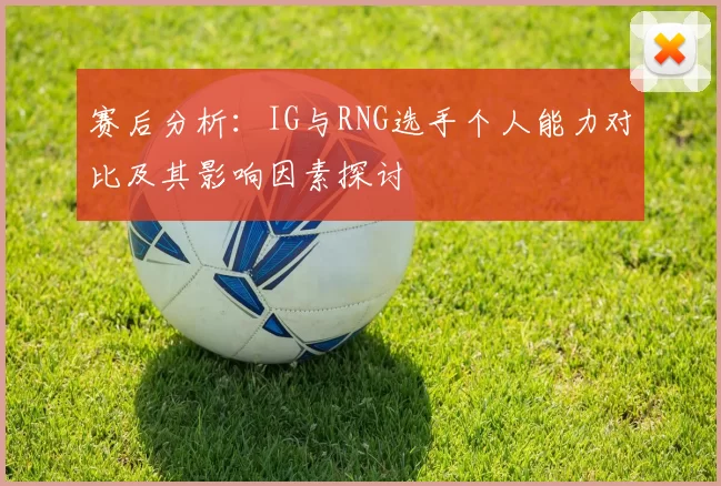 赛后分析：IG与RNG选手个人能力对比及其影响因素探讨
