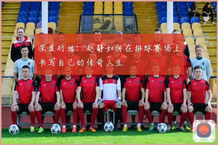 深度对话：赵静如何在排球赛场上书写自己的传奇人生