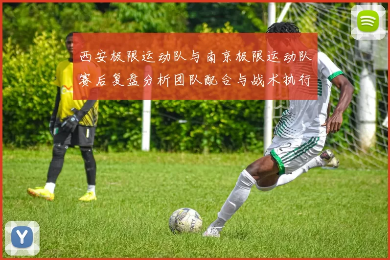 西安极限运动队与南京极限运动队赛后复盘分析团队配合与战术执行