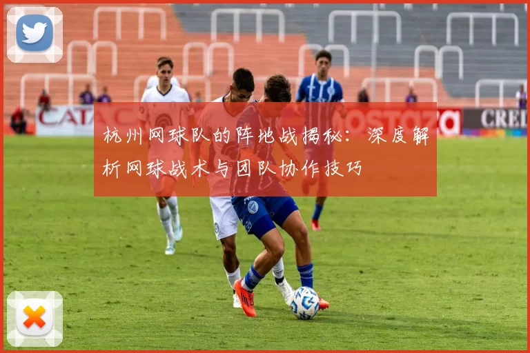 杭州网球队的阵地战揭秘：深度解析网球战术与团队协作技巧