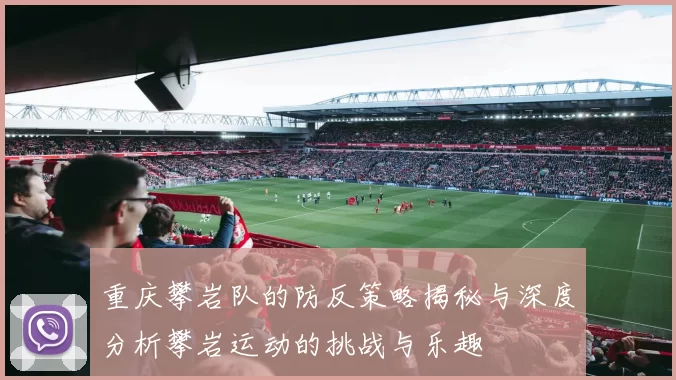 重庆攀岩队的防反策略揭秘与深度分析攀岩运动的挑战与乐趣