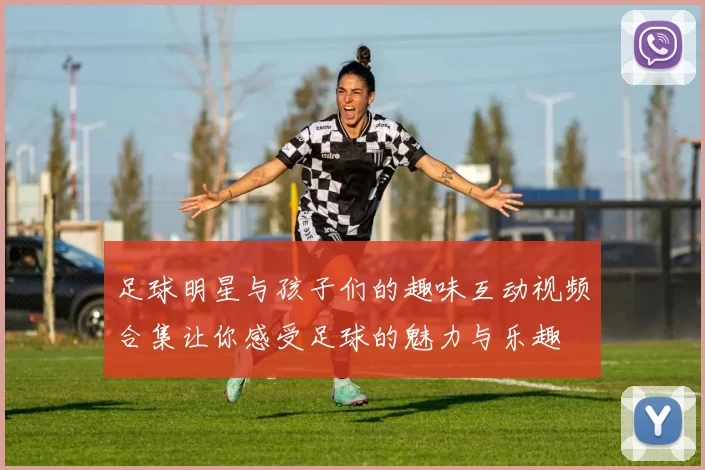 足球明星与孩子们的趣味互动视频合集让你感受足球的魅力与乐趣