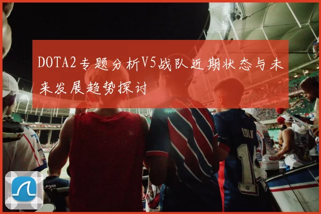 DOTA2专题分析V5战队近期状态与未来发展趋势探讨