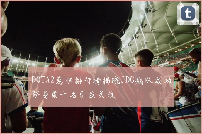 DOTA2意识排行榜揭晓JDG战队成功跻身前十名引发关注