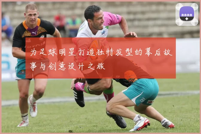 为足球明星打造独特发型的幕后故事与创意设计之旅