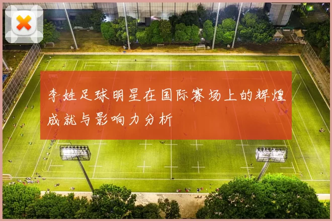 李姓足球明星在国际赛场上的辉煌成就与影响力分析