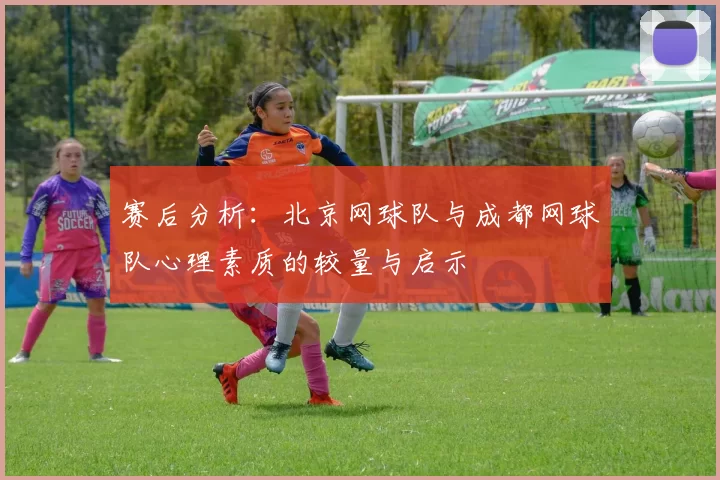 赛后分析：北京网球队与成都网球队心理素质的较量与启示