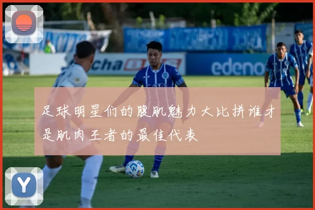 足球明星们的腹肌魅力大比拼谁才是肌肉王者的最佳代表