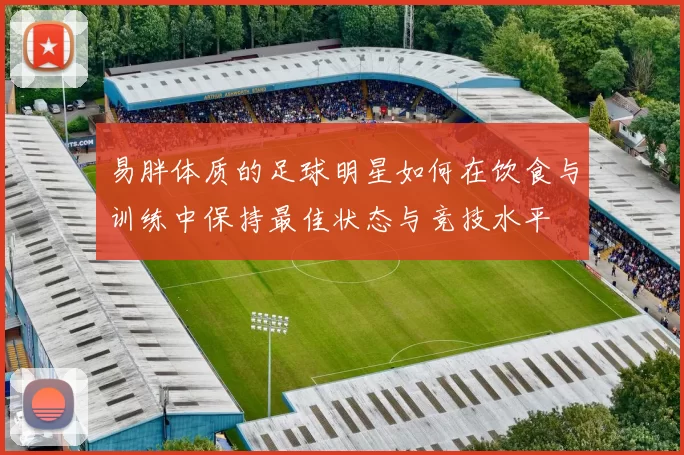 易胖体质的足球明星如何在饮食与训练中保持最佳状态与竞技水平