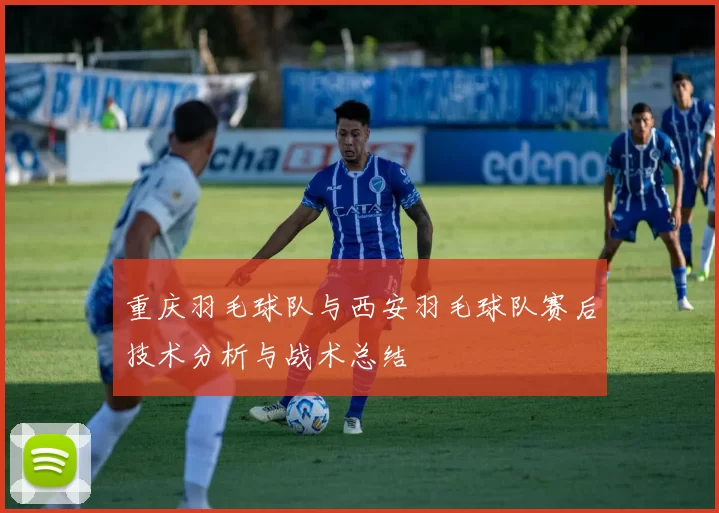 重庆羽毛球队与西安羽毛球队赛后技术分析与战术总结