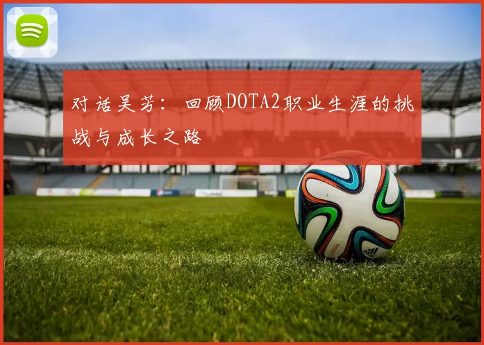 对话吴芳：回顾DOTA2职业生涯的挑战与成长之路