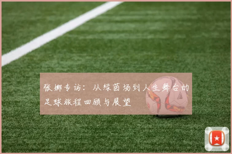 张娜专访：从绿茵场到人生舞台的足球旅程回顾与展望