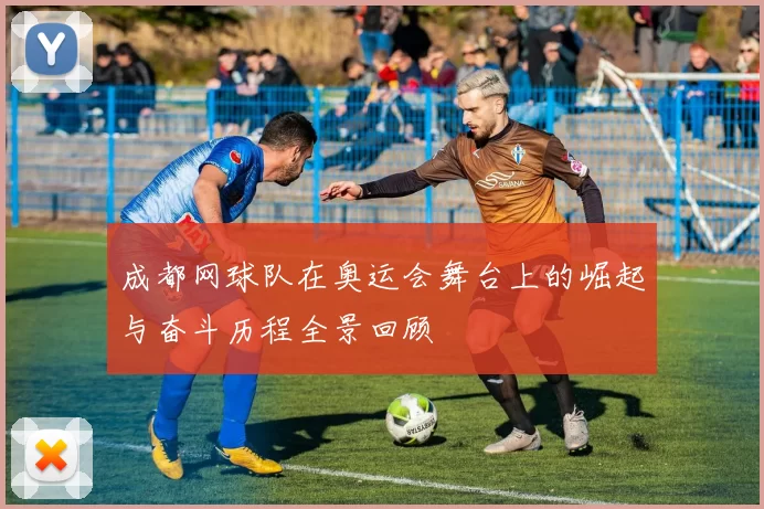 成都网球队在奥运会舞台上的崛起与奋斗历程全景回顾