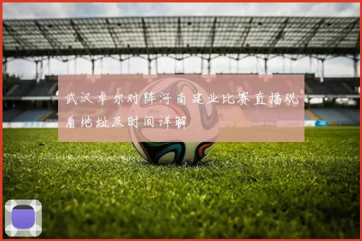武汉卓尔对阵河南建业比赛直播观看地址及时间详解